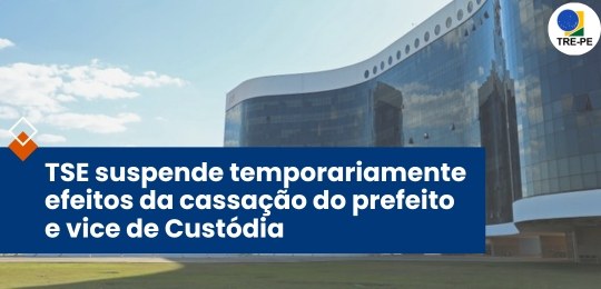 TRE-PE - TSE suspende temporariamente efeitos da cassação do prefeito e vice de Custódia